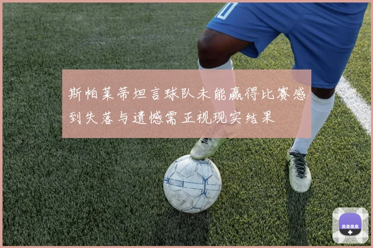 斯帕莱蒂坦言球队未能赢得比赛感到失落与遗憾需正视现实结果