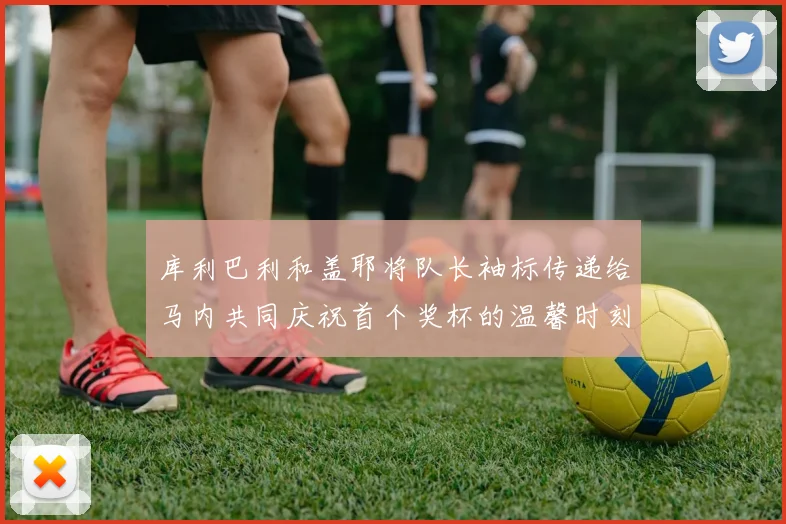 库利巴利和盖耶将队长袖标传递给马内共同庆祝首个奖杯的温馨时刻