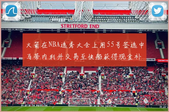 火箭在NBA选秀大会上用55号签选中马蒂内利并交易至快船获得现金补偿