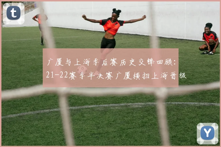 广厦与上海季后赛历史交锋回顾：21-22赛季半决赛广厦横扫上海晋级决赛