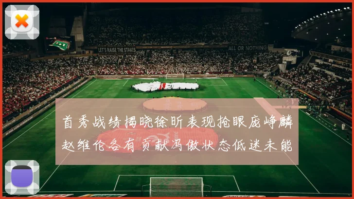 首秀战绩揭晓徐昕表现抢眼庞峥麟赵维伦各有贡献冯傲状态低迷未能得分
