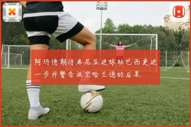 阿玛德期待库尼亚进球助巴西更进一步并警告放空哈兰德的后果