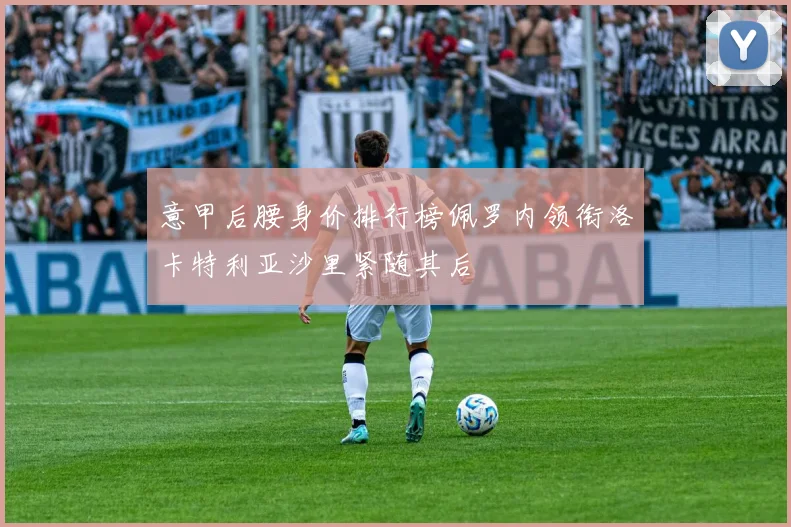 意甲后腰身价排行榜佩罗内领衔洛卡特利亚沙里紧随其后