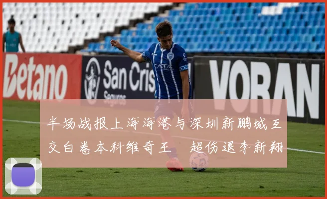 半场战报上海海港与深圳新鹏城互交白卷本科维奇王燊超伤退李新翔错失良机