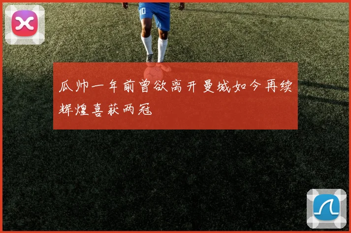 瓜帅一年前曾欲离开曼城如今再续辉煌喜获两冠