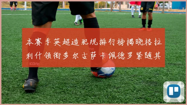 本赛季英超造犯规排行榜揭晓格拉利什领衔多尔古萨卡佩德罗紧随其后