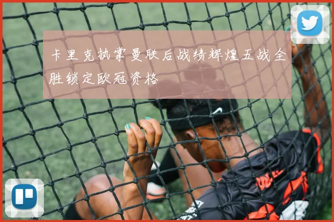 卡里克执掌曼联后战绩辉煌五战全胜锁定欧冠资格