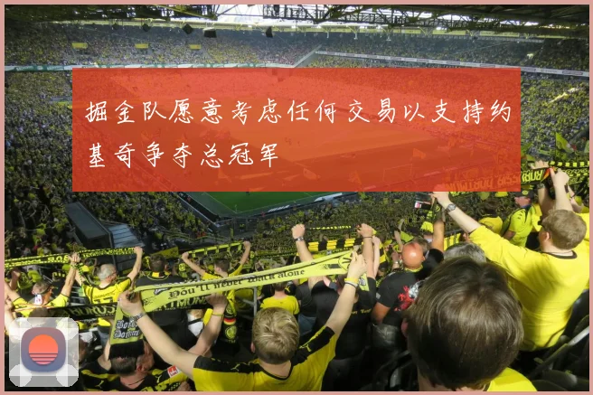 掘金队愿意考虑任何交易以支持约基奇争夺总冠军