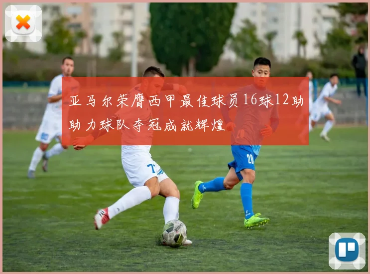 亚马尔荣膺西甲最佳球员16球12助助力球队夺冠成就辉煌